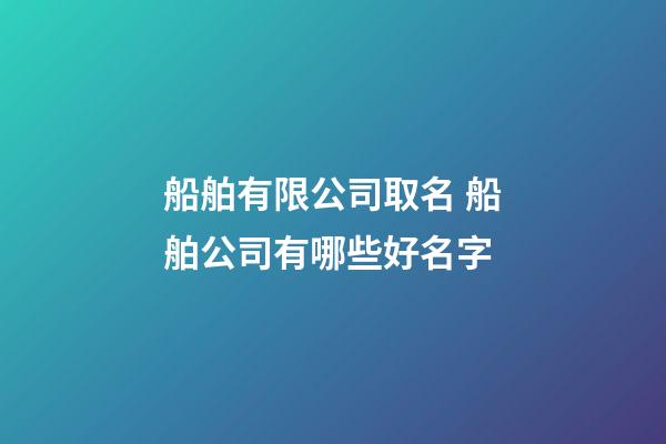 船舶有限公司取名 船舶公司有哪些好名字-第1張-公司起名-玄機派